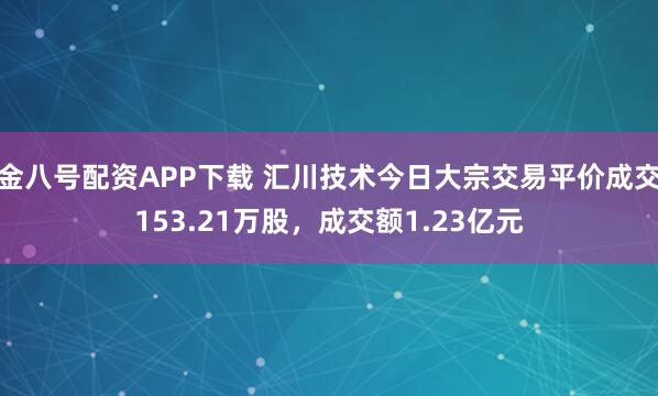 金八号配资APP下载 汇川技术今日大宗交易平价成交153.21万股，成交额1.23亿元