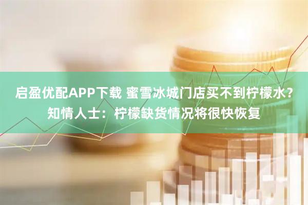 启盈优配APP下载 蜜雪冰城门店买不到柠檬水？知情人士：柠檬缺货情况将很快恢复