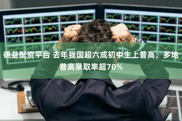 德益配资平台 去年我国超六成初中生上普高，多地普高录取率超70%