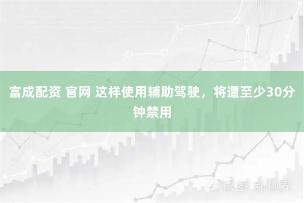 富成配资 官网 这样使用辅助驾驶，将遭至少30分钟禁用