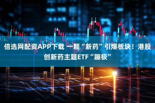 倍选网配资APP下载 一颗“新药”引爆板块！港股创新药主题ETF“蹦极”