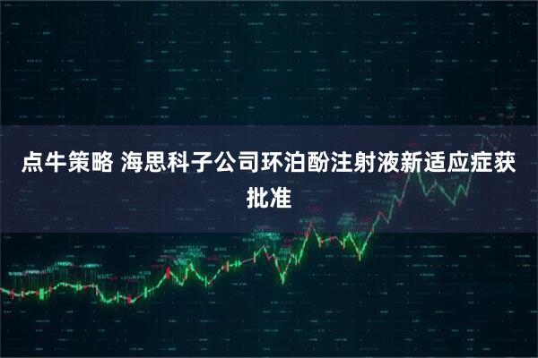 点牛策略 海思科子公司环泊酚注射液新适应症获批准