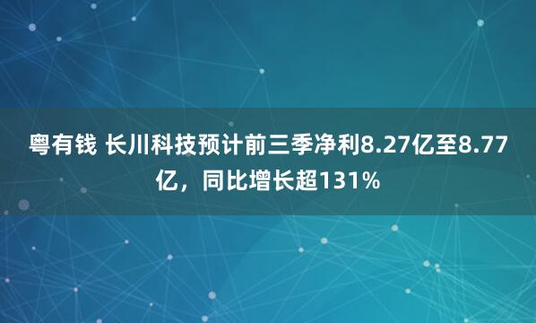 粤有钱 长川科技预计前三季净利8.27亿至8.77亿，同比增长超131%