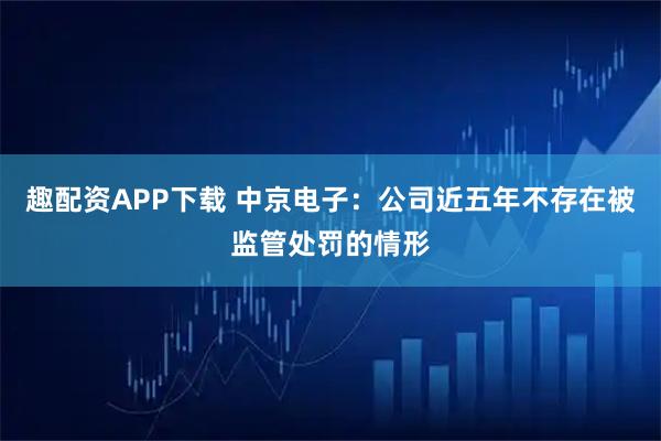 趣配资APP下载 中京电子：公司近五年不存在被监管处罚的情形