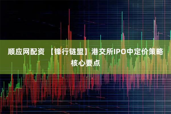顺应网配资 【锋行链盟】港交所IPO中定价策略核心要点