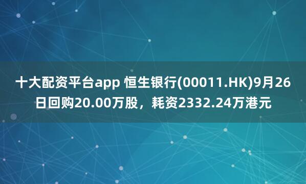 十大配资平台app 恒生银行(00011.HK)9月26日回购20.00万股，耗资2332.24万港元