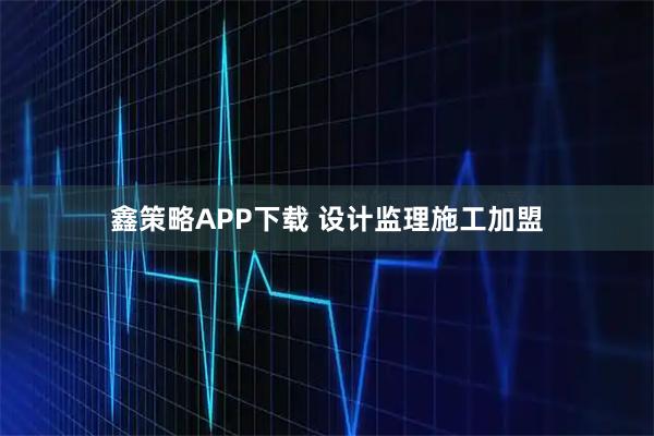鑫策略APP下载 设计监理施工加盟