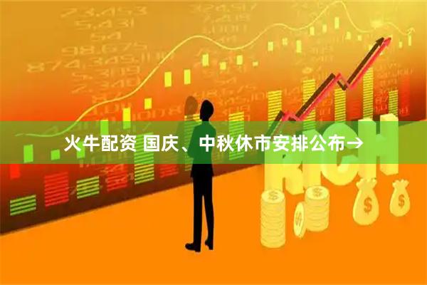 火牛配资 国庆、中秋休市安排公布→