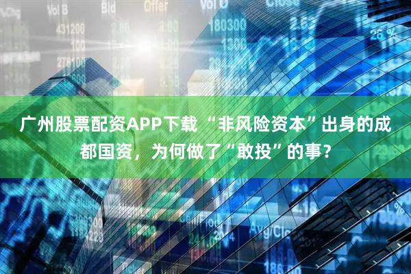 广州股票配资APP下载 “非风险资本”出身的成都国资，为何做了“敢投”的事？
