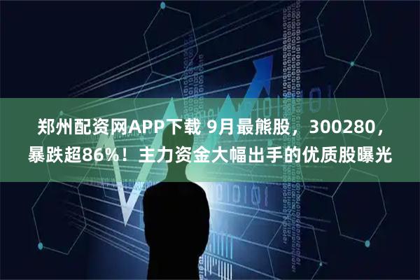 郑州配资网APP下载 9月最熊股，300280，暴跌超86%！主力资金大幅出手的优质股曝光