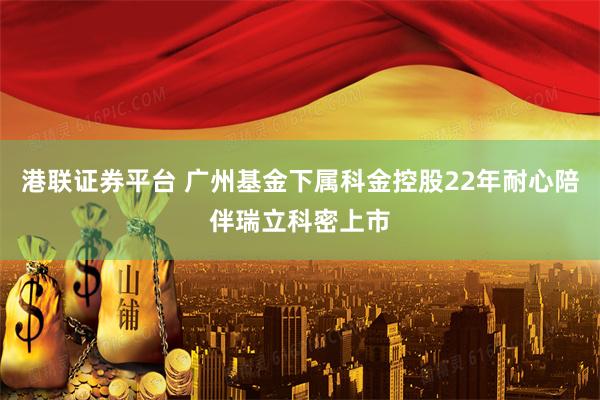 港联证券平台 广州基金下属科金控股22年耐心陪伴瑞立科密上市