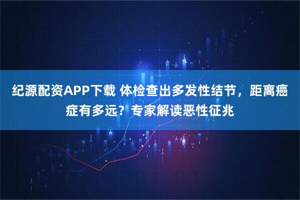 纪源配资APP下载 体检查出多发性结节，距离癌症有多远？专家解读恶性征兆