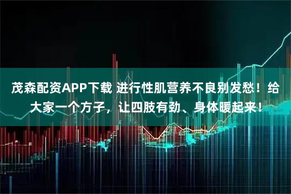 茂森配资APP下载 进行性肌营养不良别发愁！给大家一个方子，让四肢有劲、身体暖起来！