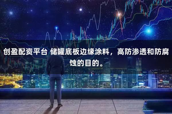 创盈配资平台 储罐底板边缘涂料，高防渗透和防腐蚀的目的。