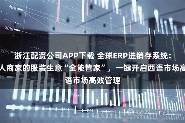 浙江配资公司APP下载 全球ERP进销存系统：出海华人商家的服装生意“全能管家”，一键开启西语市场高效管理