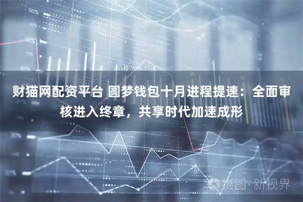 财猫网配资平台 圆梦钱包十月进程提速：全面审核进入终章，共享时代加速成形