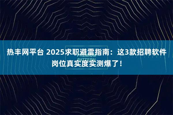 热丰网平台 2025求职避雷指南：这3款招聘软件岗位真实度实测爆了！