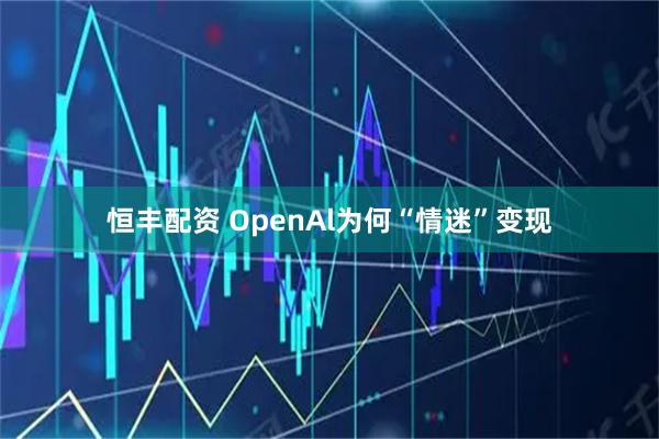 恒丰配资 OpenAl为何“情迷”变现