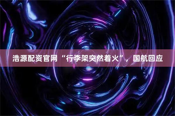 浩源配资官网 “行李架突然着火”，国航回应