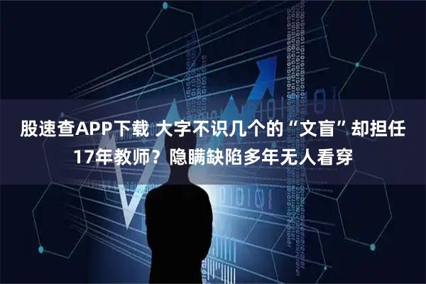 股速查APP下载 大字不识几个的“文盲”却担任17年教师？隐瞒缺陷多年无人看穿