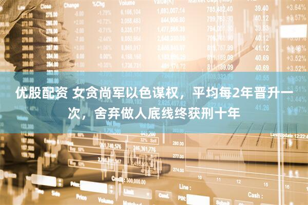 优股配资 女贪尚军以色谋权，平均每2年晋升一次，舍弃做人底线终获刑十年