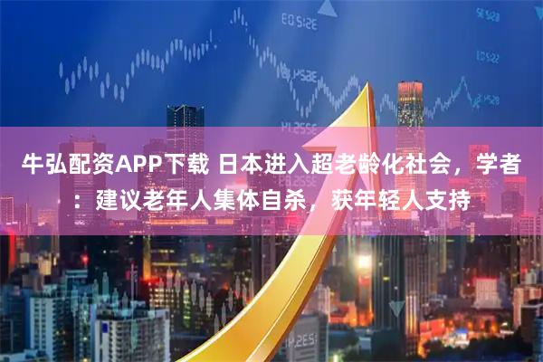 牛弘配资APP下载 日本进入超老龄化社会，学者：建议老年人集体自杀，获年轻人支持