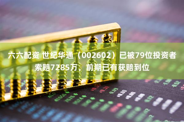 六六配资 世纪华通（002602）已被79位投资者索赔7285万，前期已有获赔到位