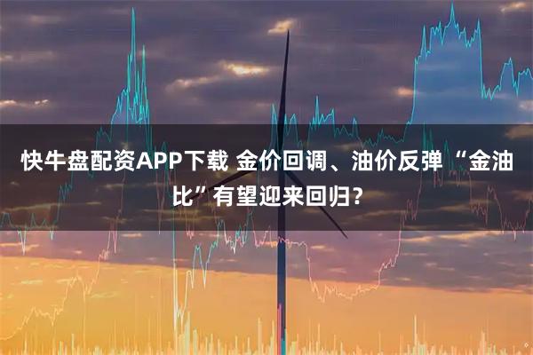 快牛盘配资APP下载 金价回调、油价反弹 “金油比”有望迎来回归？