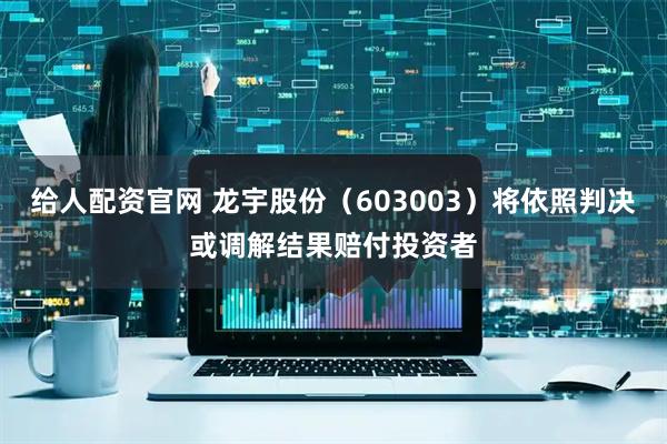 给人配资官网 龙宇股份（603003）将依照判决或调解结果赔付投资者