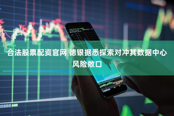 合法股票配资官网 德银据悉探索对冲其数据中心风险敞口