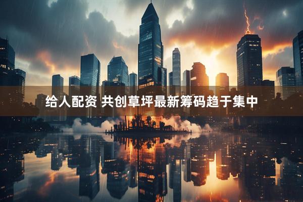 给人配资 共创草坪最新筹码趋于集中
