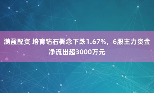 满盈配资 培育钻石概念下跌1.67%，6股主力资金净流出超3000万元