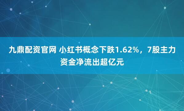 九鼎配资官网 小红书概念下跌1.62%，7股主力资金净流出超亿元
