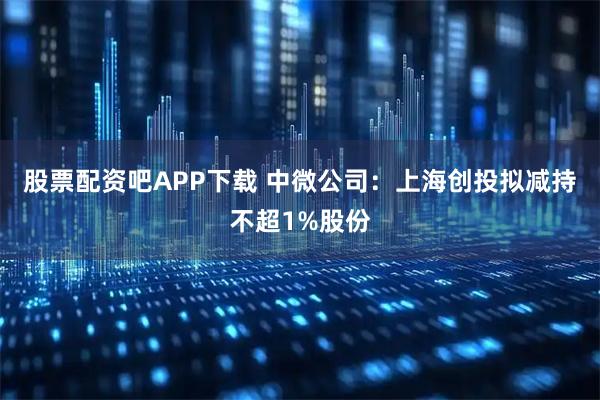 股票配资吧APP下载 中微公司：上海创投拟减持不超1%股份