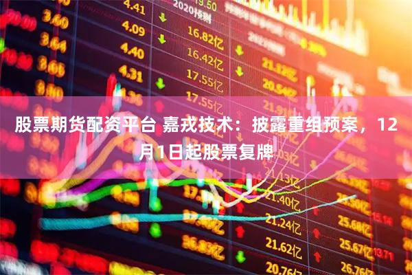 股票期货配资平台 嘉戎技术：披露重组预案，12月1日起股票复牌