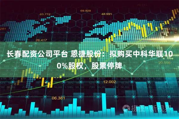 长春配资公司平台 恩捷股份：拟购买中科华联100%股权，股票停牌