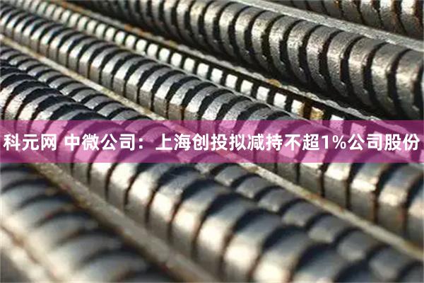 科元网 中微公司：上海创投拟减持不超1%公司股份