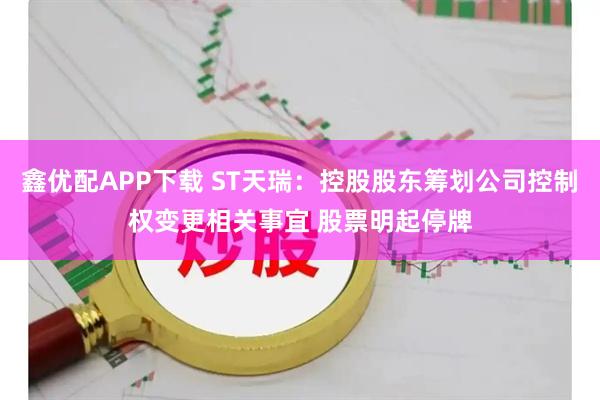 鑫优配APP下载 ST天瑞：控股股东筹划公司控制权变更相关事宜 股票明起停牌