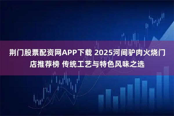荆门股票配资网APP下载 2025河间驴肉火烧门店推荐榜 传统工艺与特色风味之选
