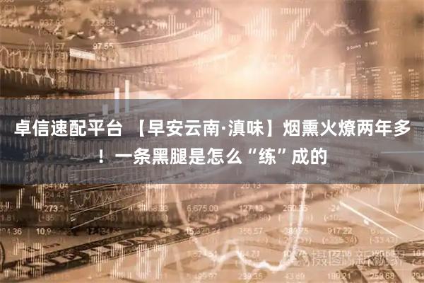 卓信速配平台 【早安云南·滇味】烟熏火燎两年多！一条黑腿是怎么“练”成的