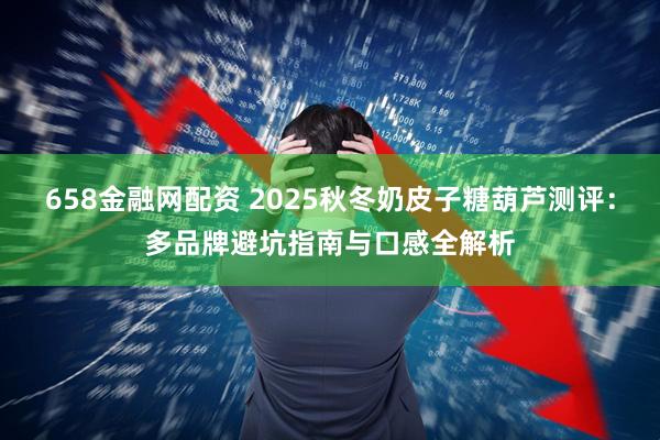 658金融网配资 2025秋冬奶皮子糖葫芦测评：多品牌避坑指南与口感全解析