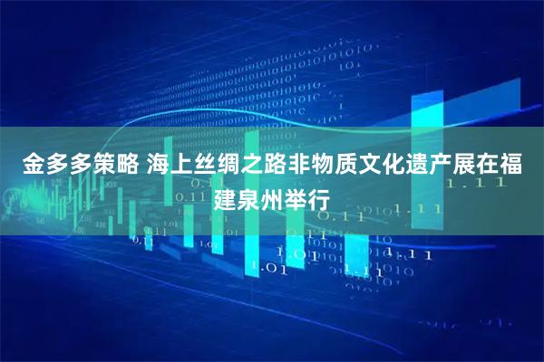 金多多策略 海上丝绸之路非物质文化遗产展在福建泉州举行