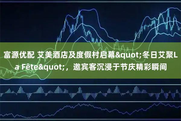 富源优配 艾美酒店及度假村启幕"冬日艾聚La Fête"，邀宾客沉浸于节庆精彩瞬间