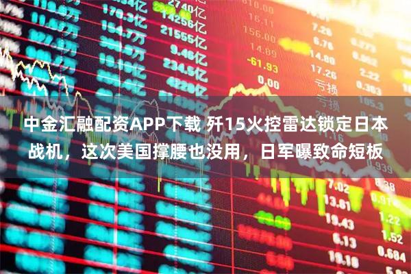 中金汇融配资APP下载 歼15火控雷达锁定日本战机，这次美国撑腰也没用，日军曝致命短板
