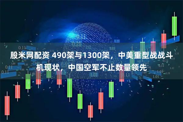 股米网配资 490架与1300架，中美重型战战斗机现状，中国空军不止数量领先