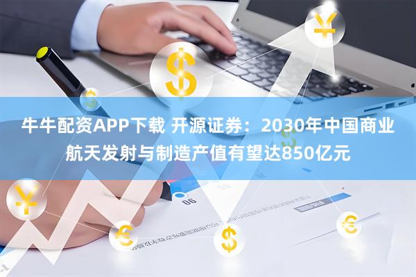 牛牛配资APP下载 开源证券：2030年中国商业航天发射与制造产值有望达850亿元