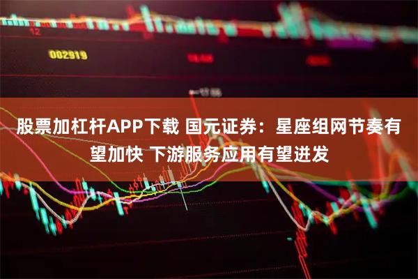 股票加杠杆APP下载 国元证券：星座组网节奏有望加快 下游服务应用有望迸发