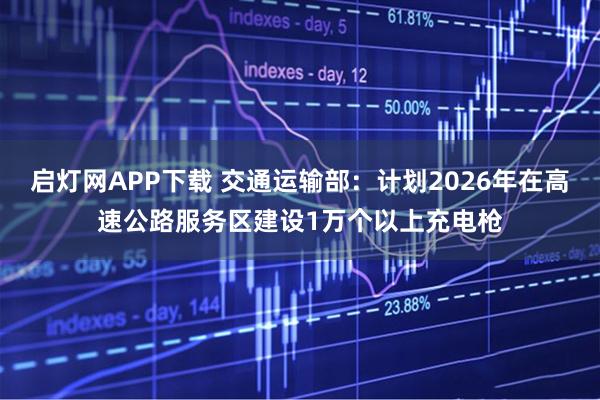 启灯网APP下载 交通运输部：计划2026年在高速公路服务区建设1万个以上充电枪