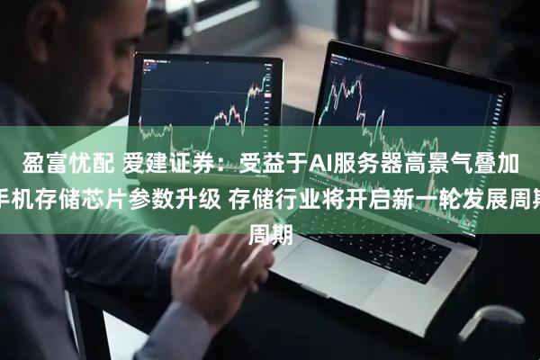 盈富忧配 爱建证券：受益于AI服务器高景气叠加手机存储芯片参数升级 存储行业将开启新一轮发展周期