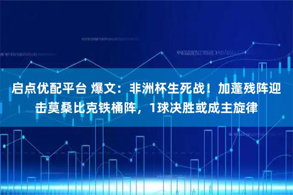 启点优配平台 爆文：非洲杯生死战！加蓬残阵迎击莫桑比克铁桶阵，1球决胜或成主旋律